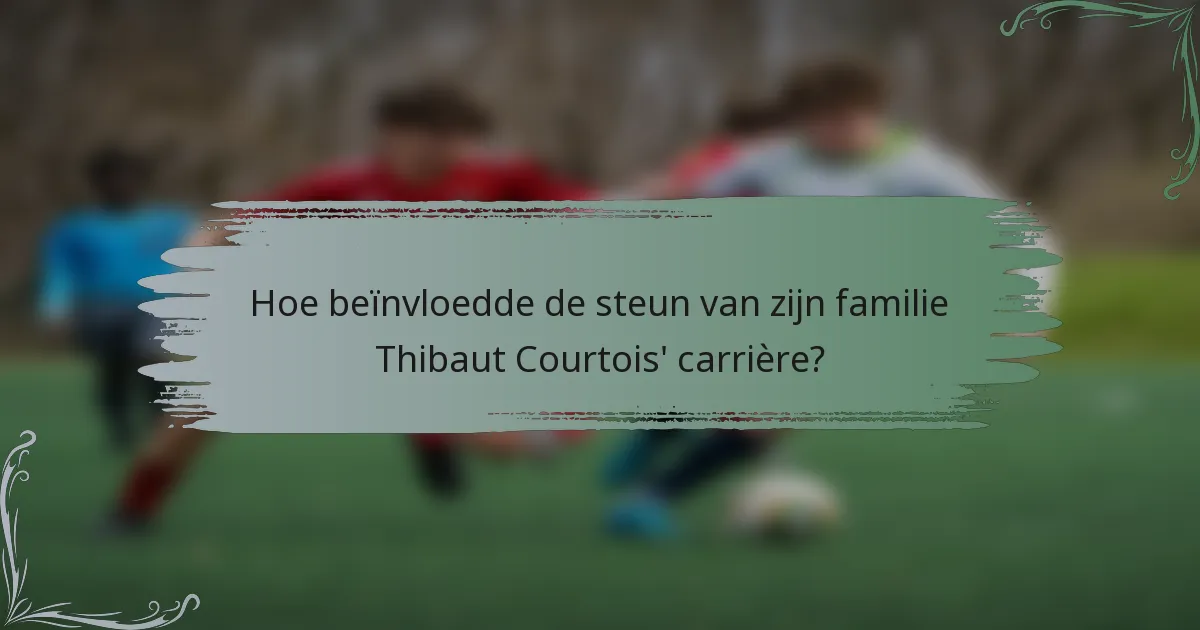 Hoe beïnvloedde de steun van zijn familie Thibaut Courtois' carrière?