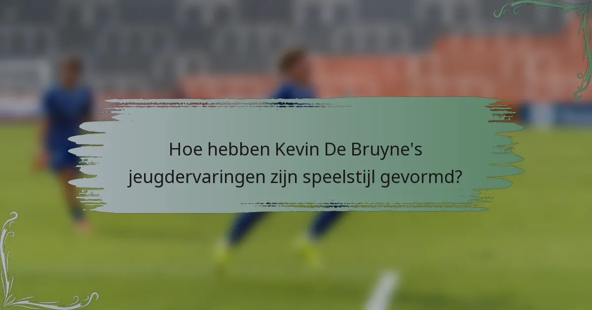 Hoe hebben Kevin De Bruyne's jeugdervaringen zijn speelstijl gevormd?