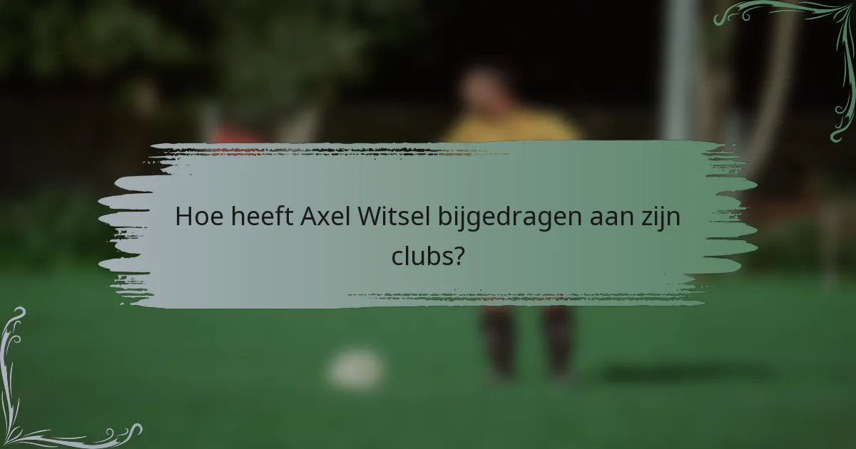 Hoe heeft Axel Witsel bijgedragen aan zijn clubs?