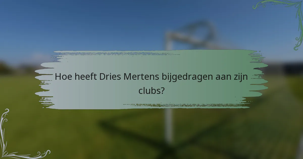Hoe heeft Dries Mertens bijgedragen aan zijn clubs?
