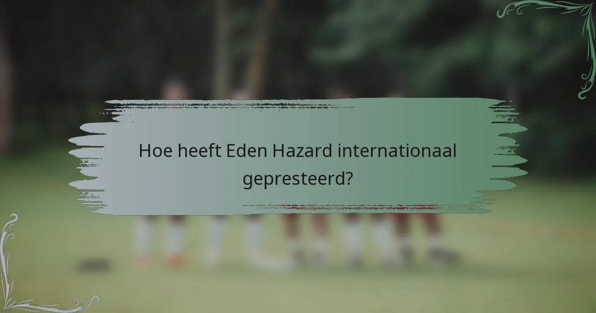 Hoe heeft Eden Hazard internationaal gepresteerd?
