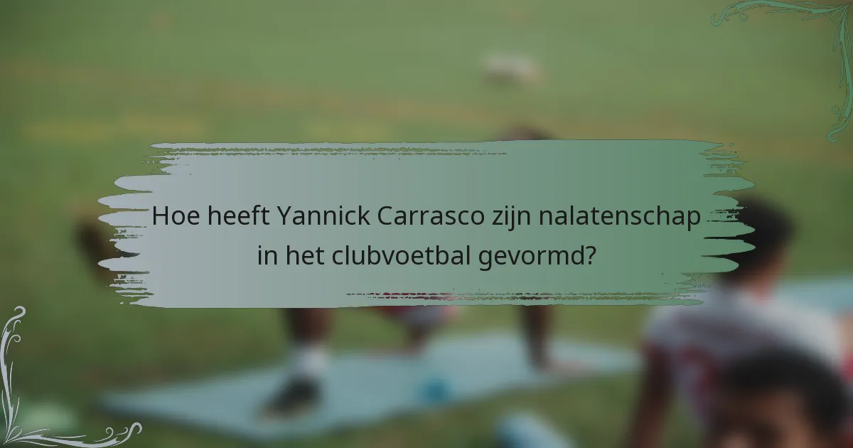 Hoe heeft Yannick Carrasco zijn nalatenschap in het clubvoetbal gevormd?