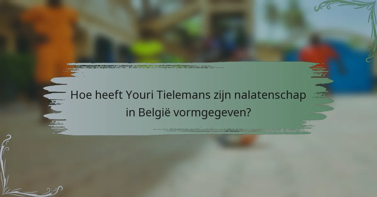 Hoe heeft Youri Tielemans zijn nalatenschap in België vormgegeven?