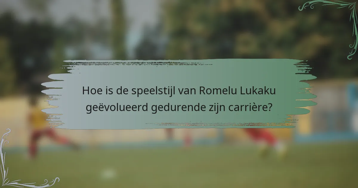 Hoe is de speelstijl van Romelu Lukaku geëvolueerd gedurende zijn carrière?