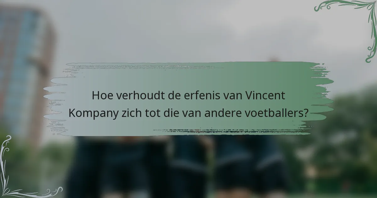 Hoe verhoudt de erfenis van Vincent Kompany zich tot die van andere voetballers?