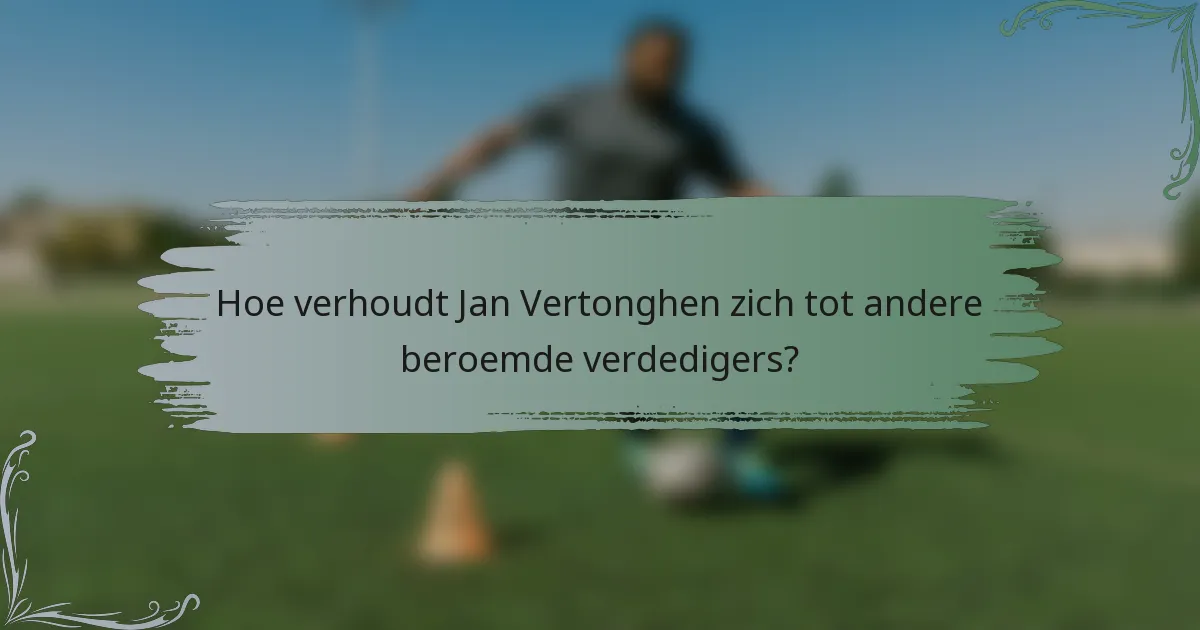 Hoe verhoudt Jan Vertonghen zich tot andere beroemde verdedigers?