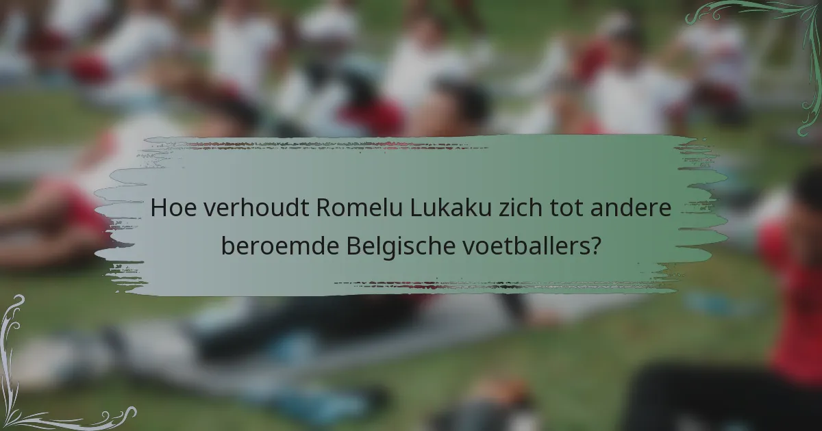 Hoe verhoudt Romelu Lukaku zich tot andere beroemde Belgische voetballers?