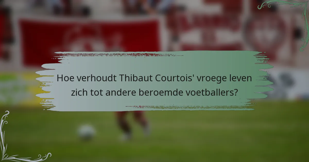 Hoe verhoudt Thibaut Courtois' vroege leven zich tot andere beroemde voetballers?