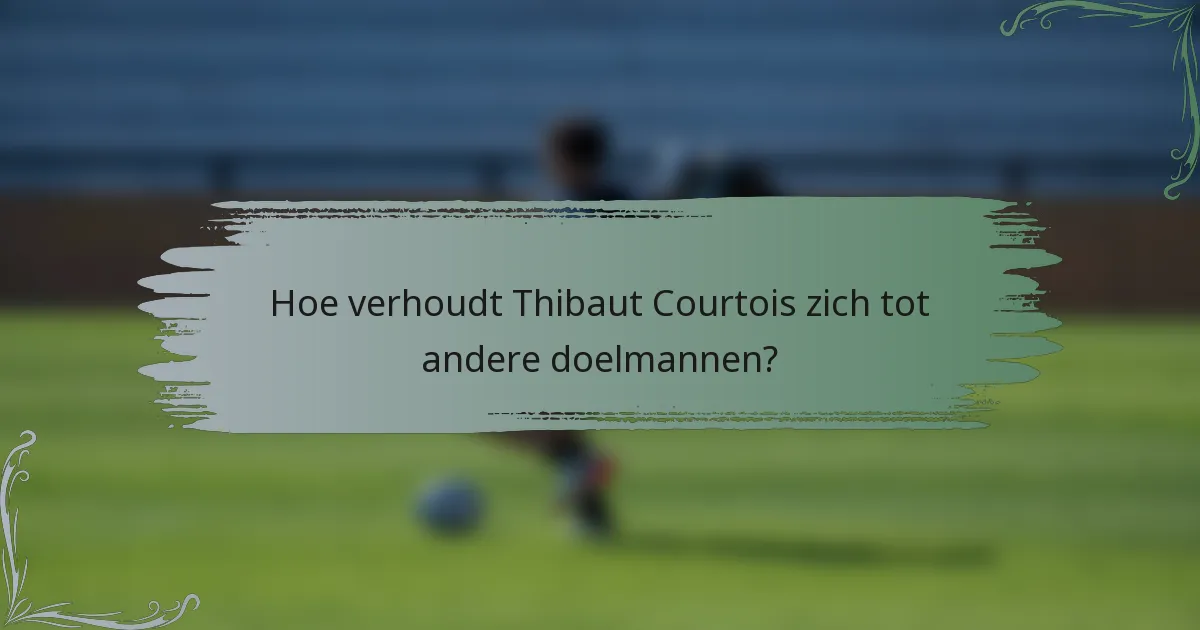 Hoe verhoudt Thibaut Courtois zich tot andere doelmannen?