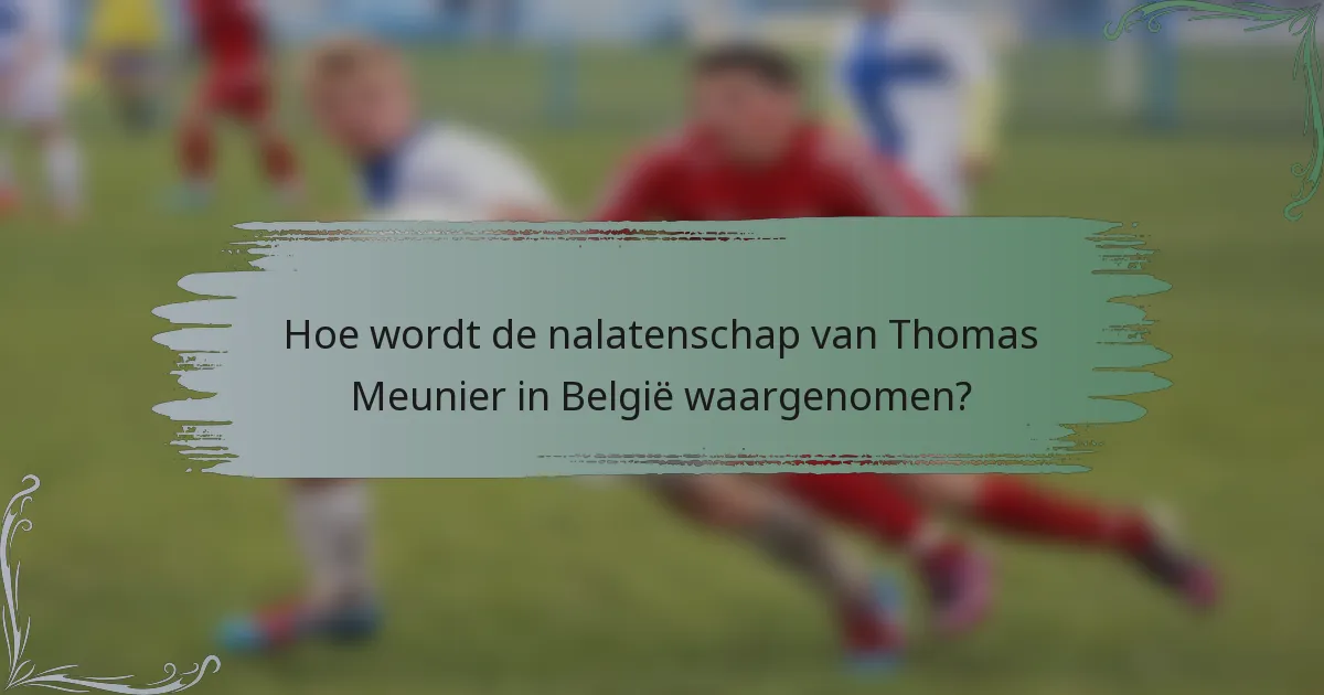 Hoe wordt de nalatenschap van Thomas Meunier in België waargenomen?