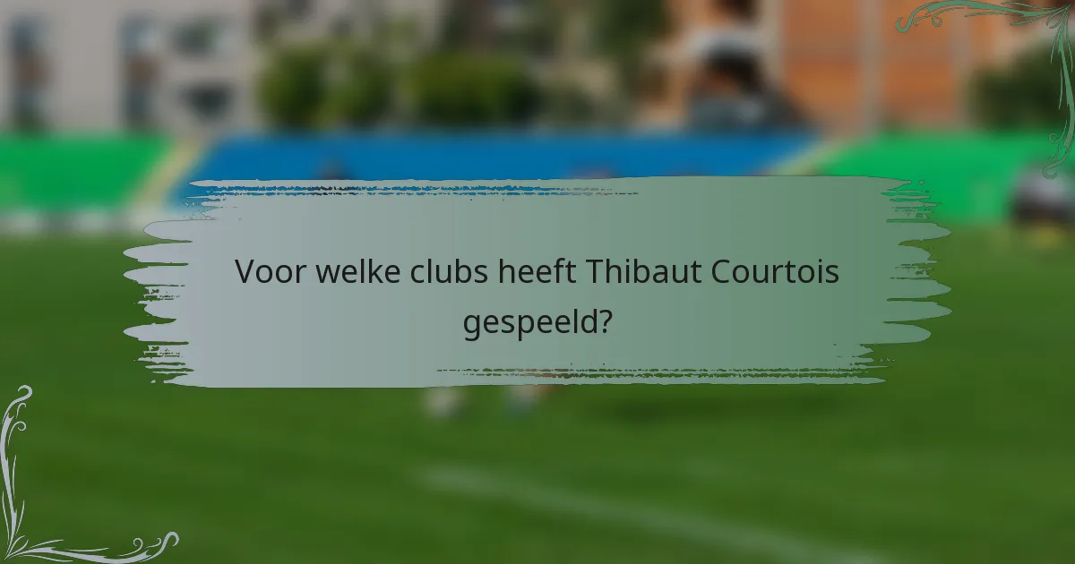 Voor welke clubs heeft Thibaut Courtois gespeeld?