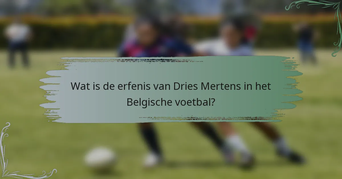 Wat is de erfenis van Dries Mertens in het Belgische voetbal?