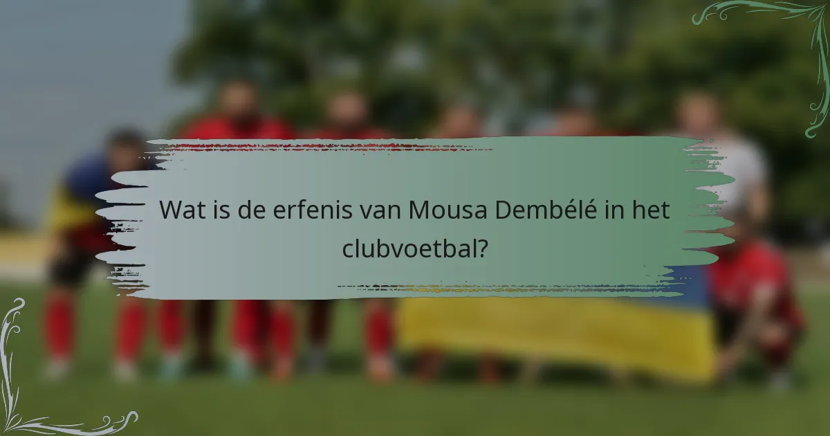 Wat is de erfenis van Mousa Dembélé in het clubvoetbal?