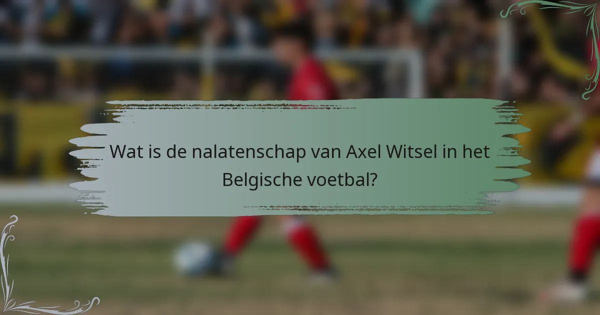 Wat is de nalatenschap van Axel Witsel in het Belgische voetbal?