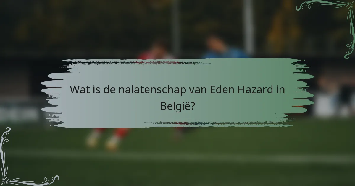 Wat is de nalatenschap van Eden Hazard in België?