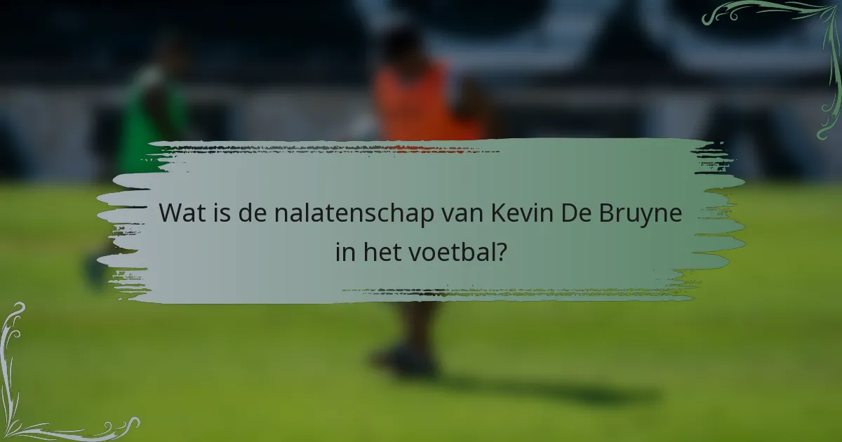 Wat is de nalatenschap van Kevin De Bruyne in het voetbal?