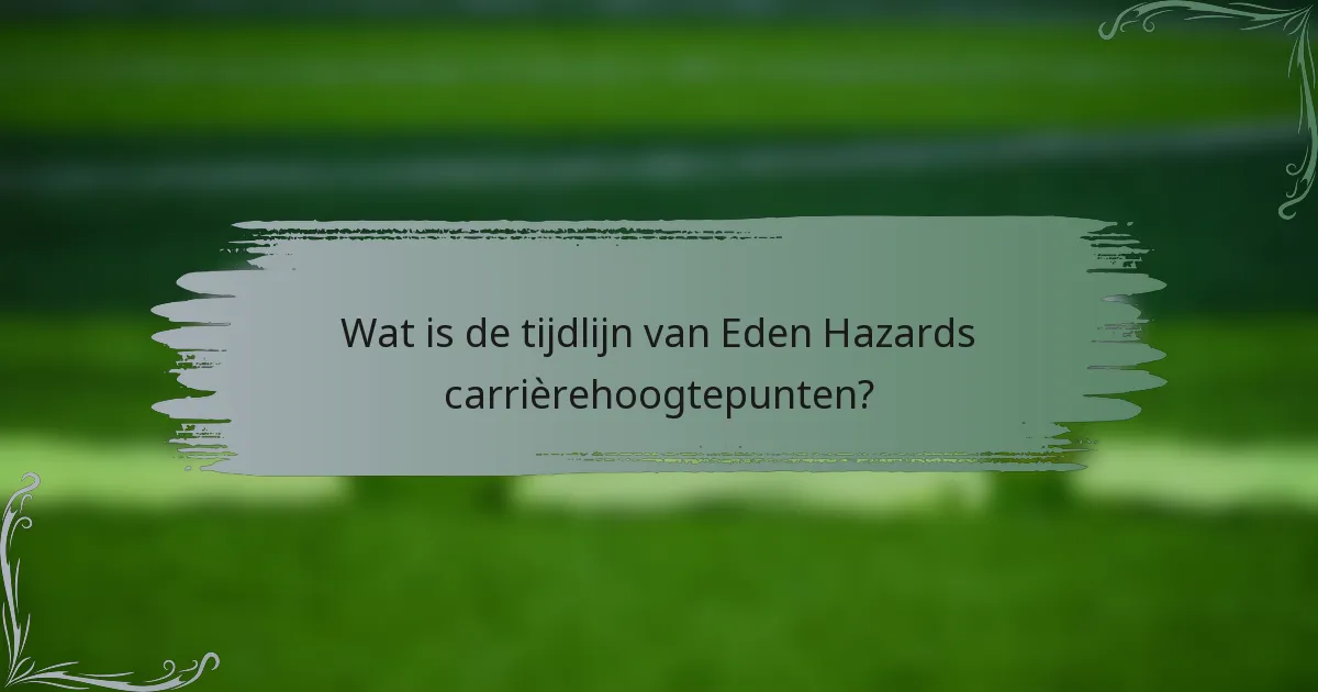 Wat is de tijdlijn van Eden Hazards carrièrehoogtepunten?
