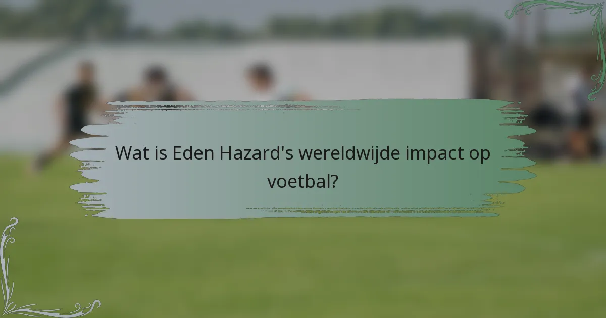 Wat is Eden Hazard's wereldwijde impact op voetbal?