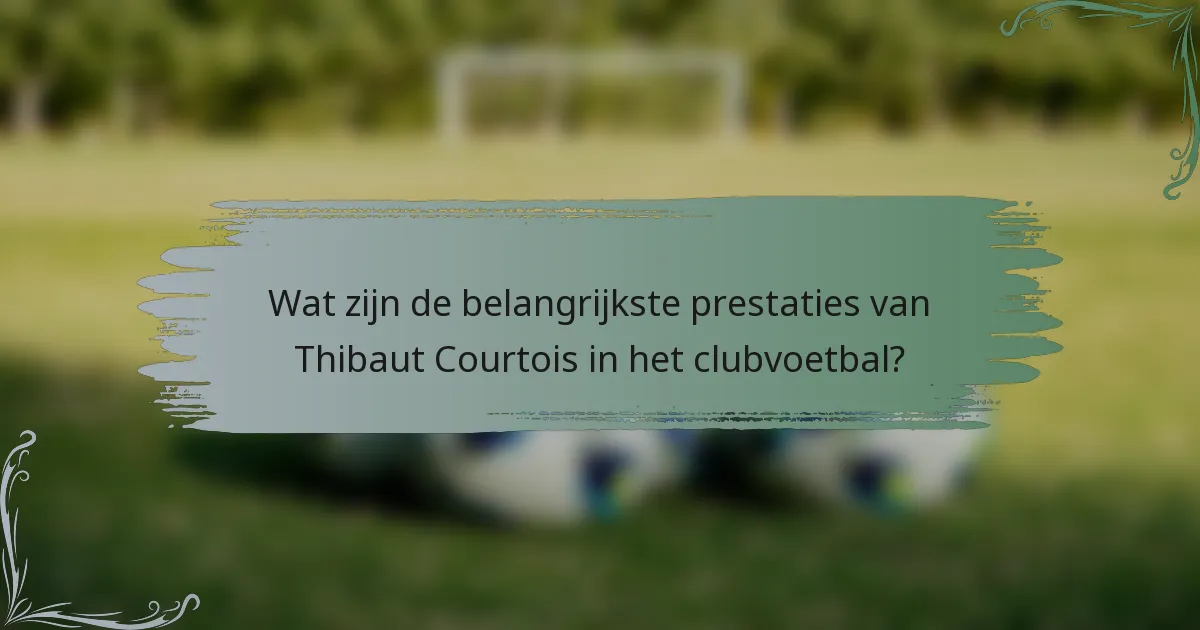 Wat zijn de belangrijkste prestaties van Thibaut Courtois in het clubvoetbal?
