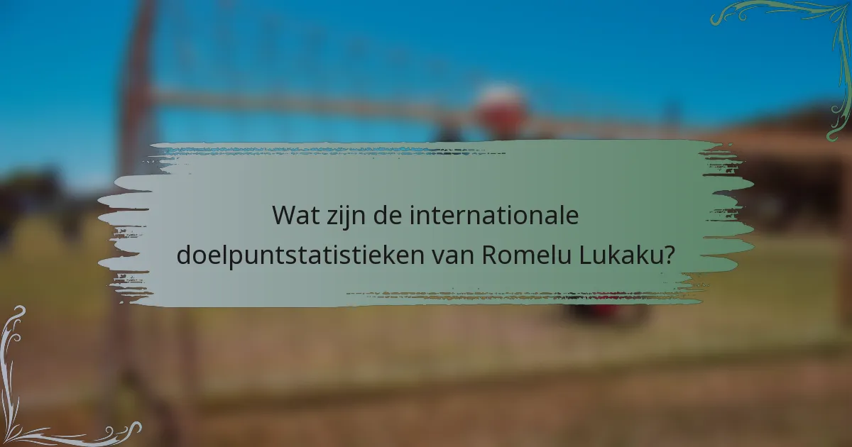 Wat zijn de internationale doelpuntstatistieken van Romelu Lukaku?