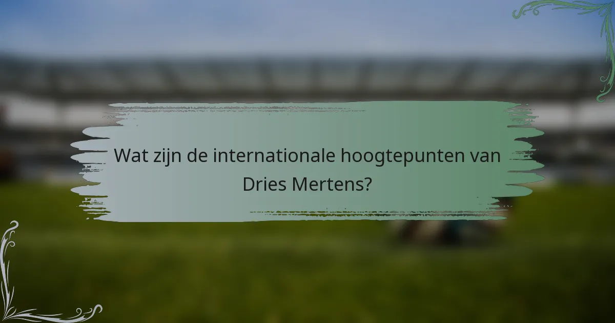 Wat zijn de internationale hoogtepunten van Dries Mertens?