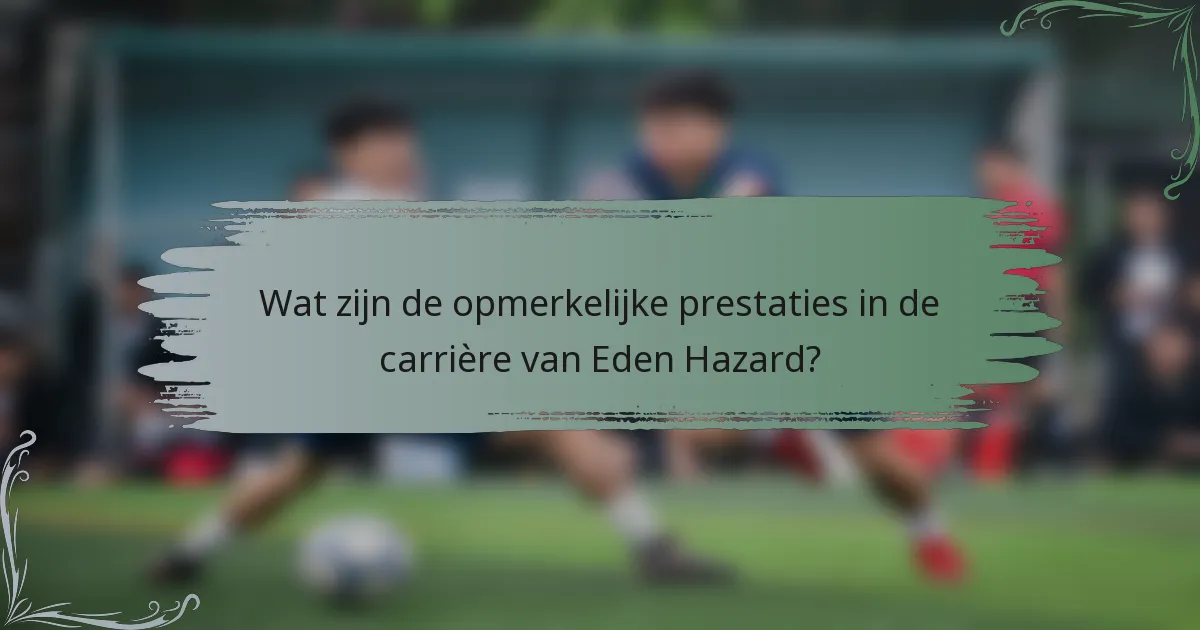 Wat zijn de opmerkelijke prestaties in de carrière van Eden Hazard?