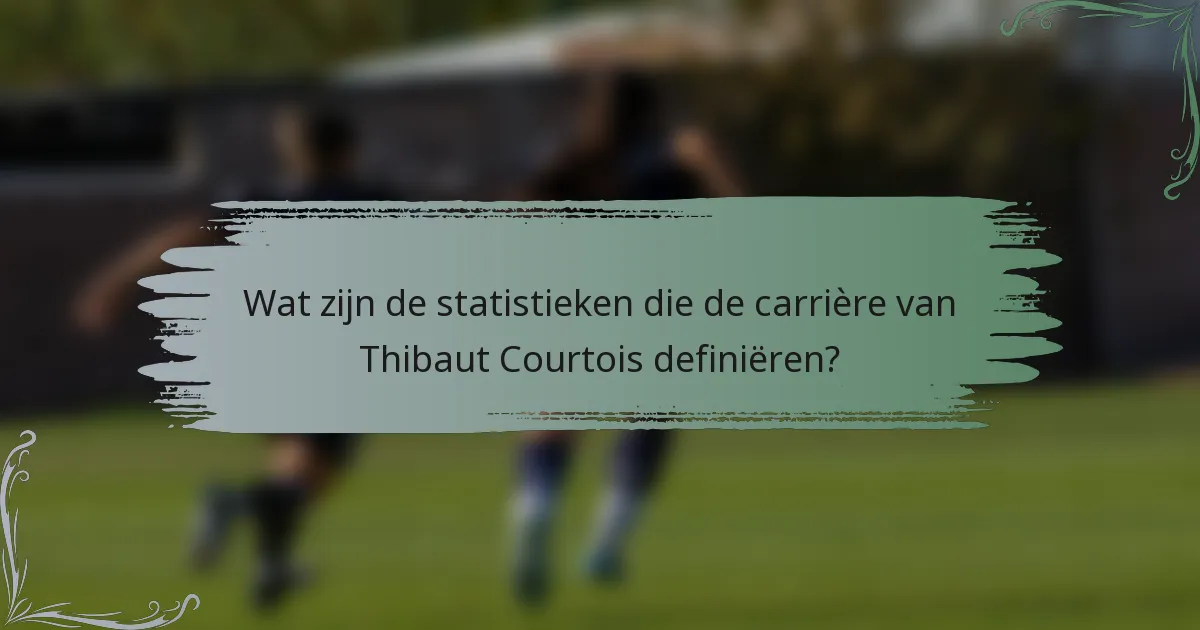 Wat zijn de statistieken die de carrière van Thibaut Courtois definiëren?