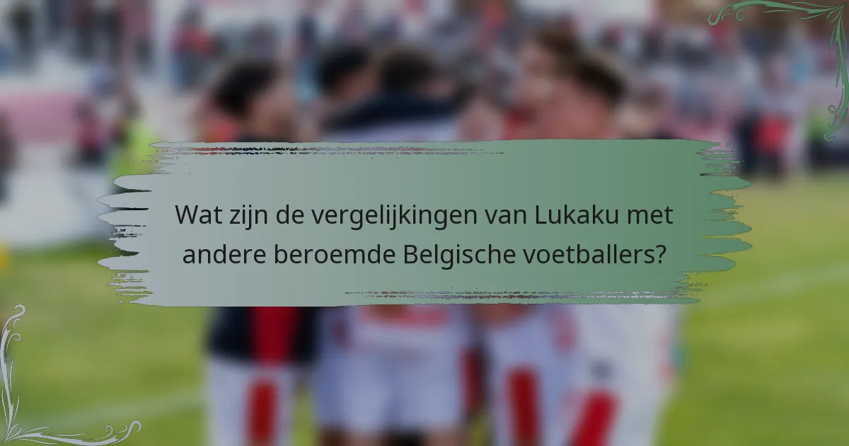 Wat zijn de vergelijkingen van Lukaku met andere beroemde Belgische voetballers?