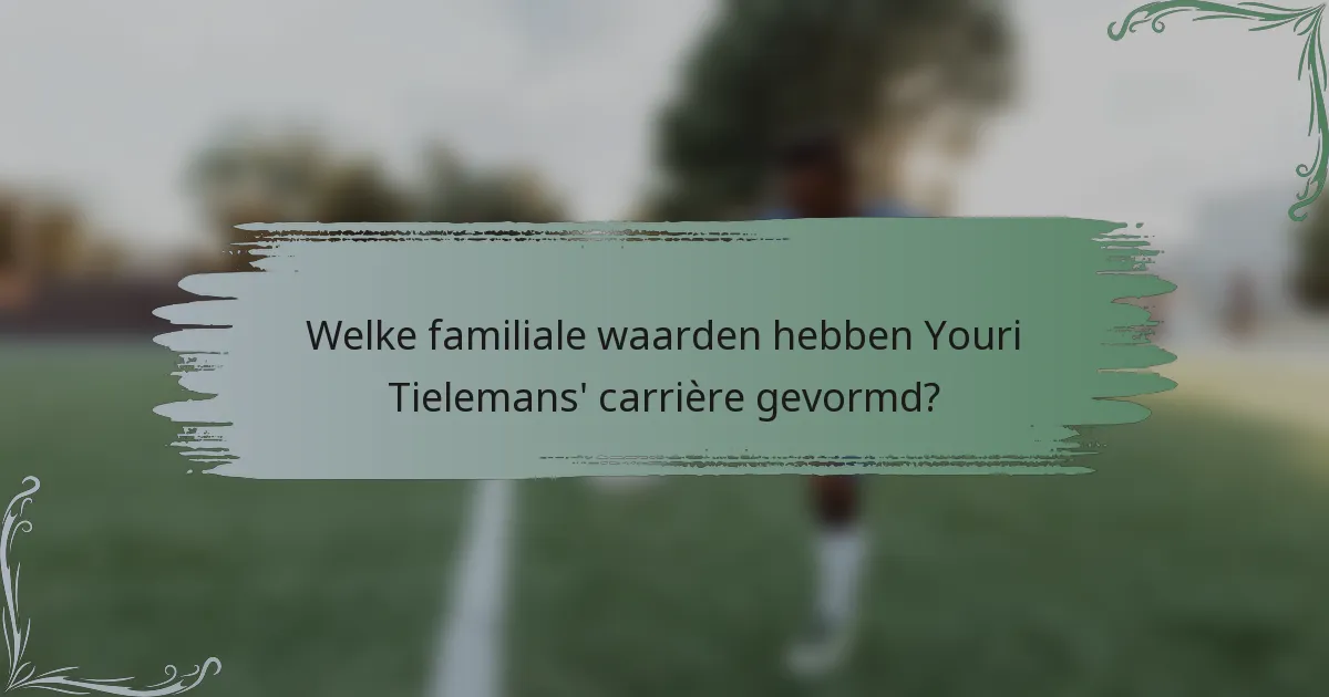 Welke familiale waarden hebben Youri Tielemans' carrière gevormd?
