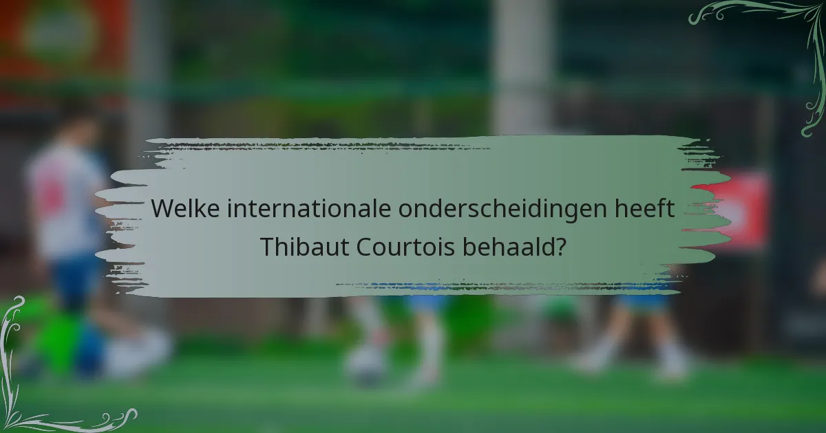 Welke internationale onderscheidingen heeft Thibaut Courtois behaald?