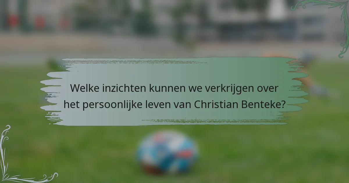 Welke inzichten kunnen we verkrijgen over het persoonlijke leven van Christian Benteke?