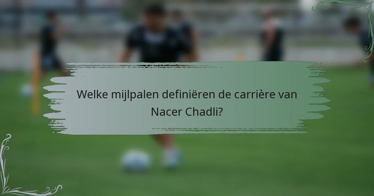 Welke mijlpalen definiëren de carrière van Nacer Chadli?