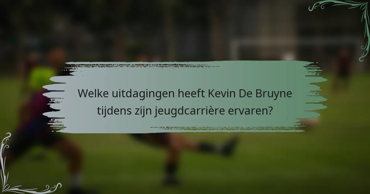 Welke uitdagingen heeft Kevin De Bruyne tijdens zijn jeugdcarrière ervaren?