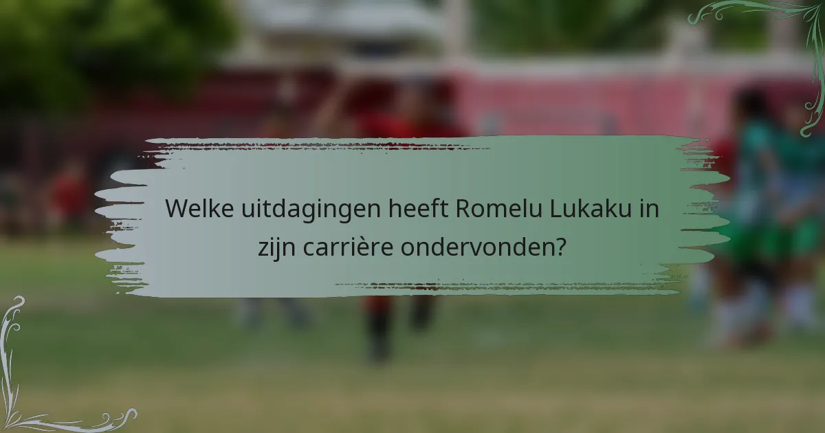 Welke uitdagingen heeft Romelu Lukaku in zijn carrière ondervonden?