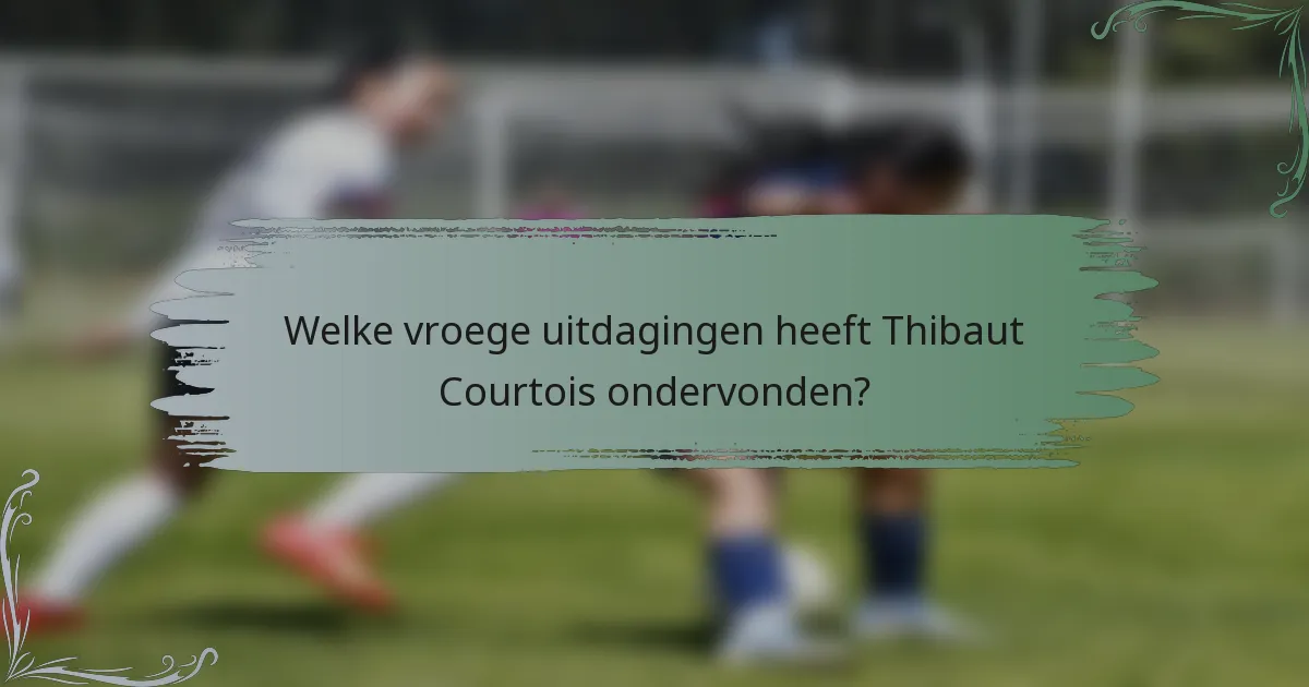 Welke vroege uitdagingen heeft Thibaut Courtois ondervonden?